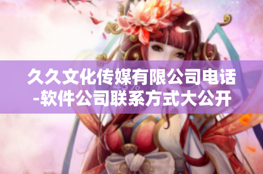 久久文化傳媒有限公司電話-軟件公司聯(lián)系方式大公開!