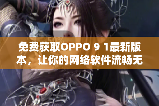 免費(fèi)獲取OPPO 9 1最新版本，讓你的網(wǎng)絡(luò)軟件流暢無阻！