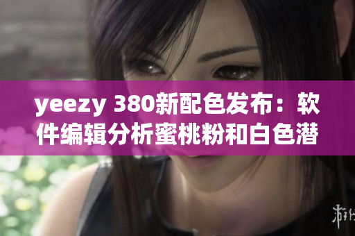 yeezy 380新配色發(fā)布：軟件編輯分析蜜桃粉和白色潛在應(yīng)用展示