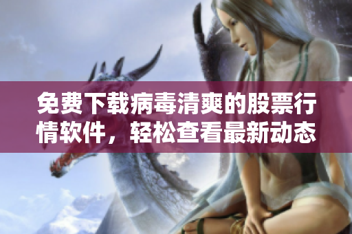 免費(fèi)下載病毒清爽的股票行情軟件，輕松查看最新動態(tài)！