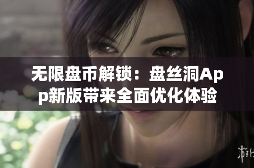 無限盤幣解鎖：盤絲洞App新版帶來全面優(yōu)化體驗(yàn)