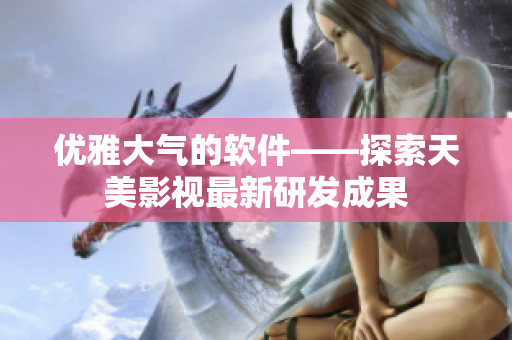 優(yōu)雅大氣的軟件——探索天美影視最新研發(fā)成果