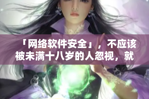 「網(wǎng)絡軟件安全」，不應該被未滿十八歲的人忽視，就像秋葵一樣需要關注。