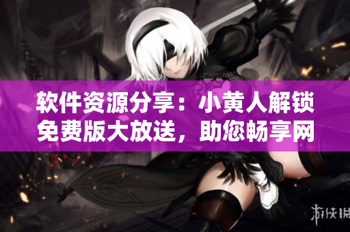 軟件資源分享：小黃人解鎖免費(fèi)版大放送，助您暢享網(wǎng)絡(luò)世界