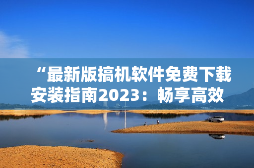 “最新版搞機軟件免費下載安裝指南2023：暢享高效辦公與娛樂！”
