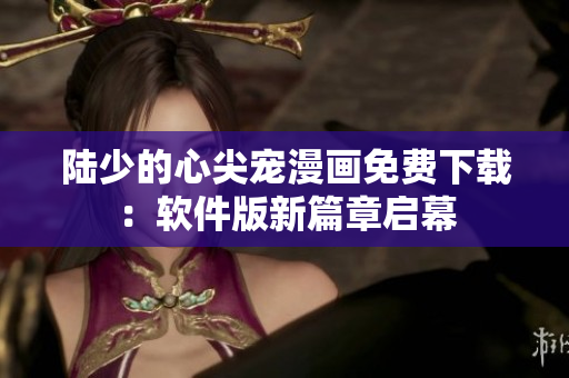 陸少的心尖寵漫畫免費下載：軟件版新篇章啟幕
