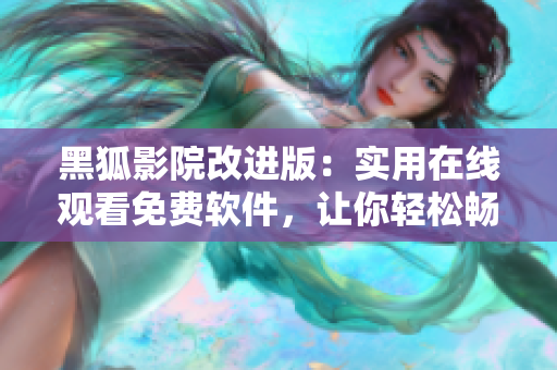 黑狐影院改進版：實用在線觀看免費軟件，讓你輕松暢快享受影視娛樂
