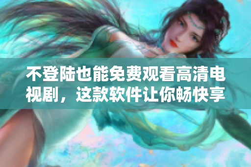 不登陸也能免費(fèi)觀看高清電視劇，這款軟件讓你暢快享受輕松愉悅的觀劇體驗(yàn)