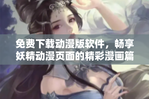 免費(fèi)下載動(dòng)漫版軟件，暢享妖精動(dòng)漫頁面的精彩漫畫篇章