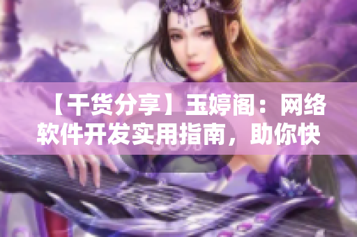 【干貨分享】玉婷閣：網(wǎng)絡(luò)軟件開(kāi)發(fā)實(shí)用指南，助你快速提升技術(shù)水平！