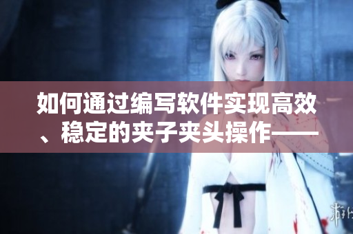 如何通過編寫軟件實(shí)現(xiàn)高效、穩(wěn)定的夾子夾頭操作——完全指南