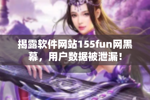 揭露軟件網(wǎng)站155fun網(wǎng)黑幕，用戶數(shù)據(jù)被泄漏！