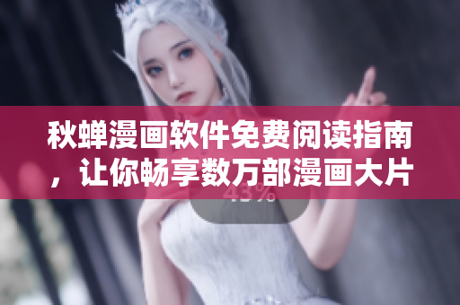 秋蟬漫畫軟件免費閱讀指南，讓你暢享數(shù)萬部漫畫大片