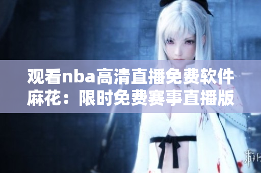 觀(guān)看nba高清直播免費(fèi)軟件麻花：限時(shí)免費(fèi)賽事直播版【更新】