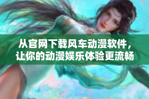 從官網(wǎng)下載風(fēng)車動漫軟件，讓你的動漫娛樂體驗(yàn)更流暢