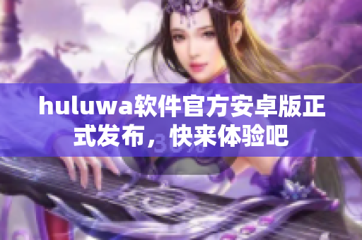huluwa軟件官方安卓版正式發(fā)布，快來體驗吧