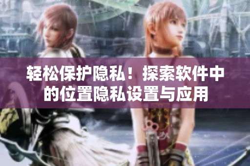 輕松保護隱私！探索軟件中的位置隱私設(shè)置與應(yīng)用