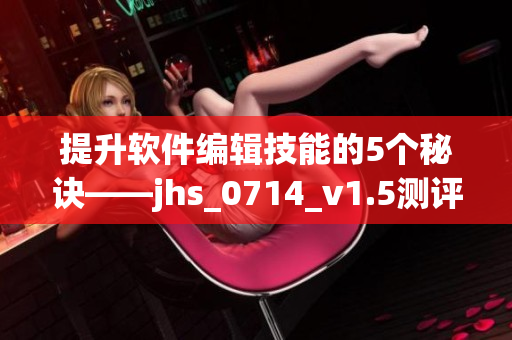 提升軟件編輯技能的5個(gè)秘訣——jhs_0714_v1.5測(cè)評(píng)