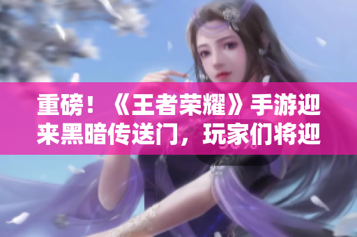 重磅！《王者榮耀》手游迎來(lái)黑暗傳送門(mén)，玩家們將迎戰(zhàn)新挑戰(zhàn)！