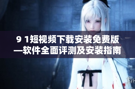 9 1短視頻下載安裝免費(fèi)版—軟件全面評(píng)測(cè)及安裝指南
