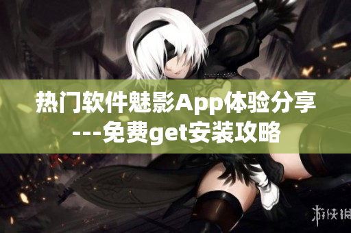 熱門軟件魅影App體驗分享---免費get安裝攻略