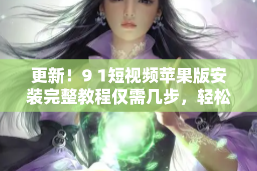 更新！9 1短視頻蘋(píng)果版安裝完整教程僅需幾步，輕松暢享原創(chuàng)小視頻！