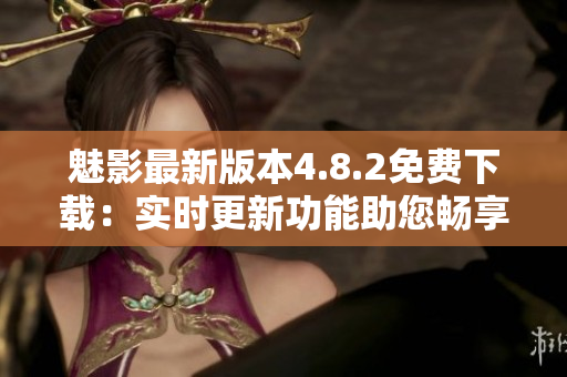 魅影最新版本4.8.2免費下載：實時更新功能助您暢享頂級軟件。