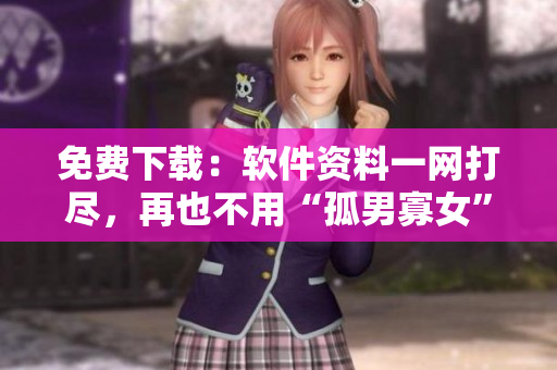 免費下載：軟件資料一網(wǎng)打盡，再也不用“孤男寡女”了！