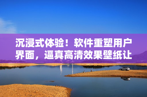 沉浸式體驗(yàn)！軟件重塑用戶界面，逼真高清效果壁紙讓屏幕再次亮眼