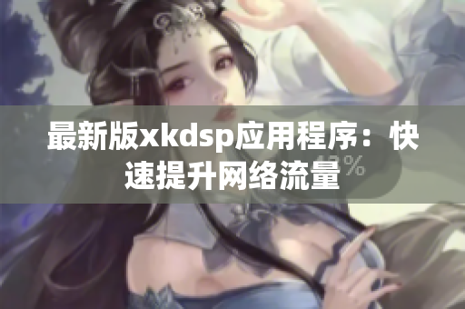 最新版xkdsp應(yīng)用程序：快速提升網(wǎng)絡(luò)流量