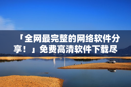 「全網(wǎng)最完整的網(wǎng)絡(luò)軟件分享！」免費高清軟件下載盡在這里！