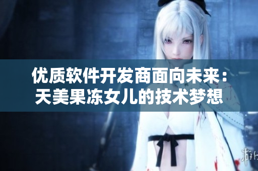 優(yōu)質(zhì)軟件開發(fā)商面向未來：天美果凍女兒的技術(shù)夢(mèng)想