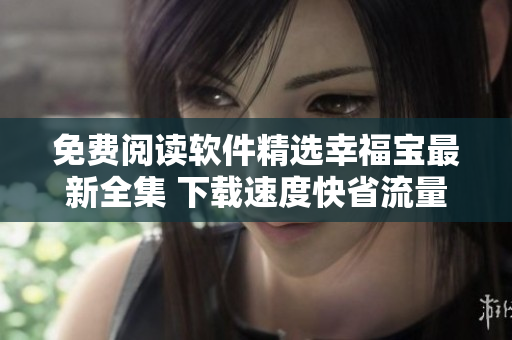 免費(fèi)閱讀軟件精選幸福寶最新全集 下載速度快省流量 好評(píng)如潮
