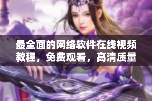 最全面的網絡軟件在線視頻教程，免費觀看，高清質量完美呈現(xiàn)！