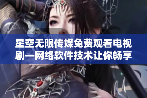 星空無限傳媒免費觀看電視劇—網(wǎng)絡軟件技術讓你暢享高清在線影視資源