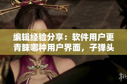 編輯經(jīng)驗(yàn)分享：軟件用戶更青睞哪種用戶界面，子彈頭還是蘑菇頭？
