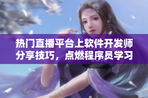 熱門直播平臺上軟件開發(fā)師分享技巧，點燃程序員學習熱情