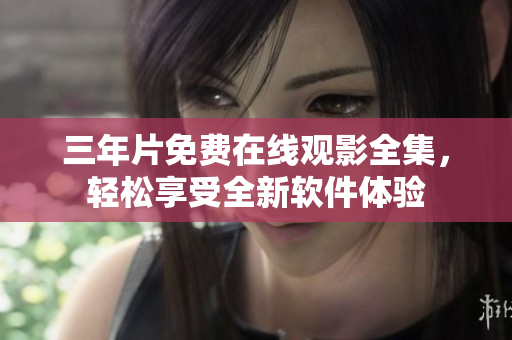 三年片免費(fèi)在線觀影全集，輕松享受全新軟件體驗(yàn)