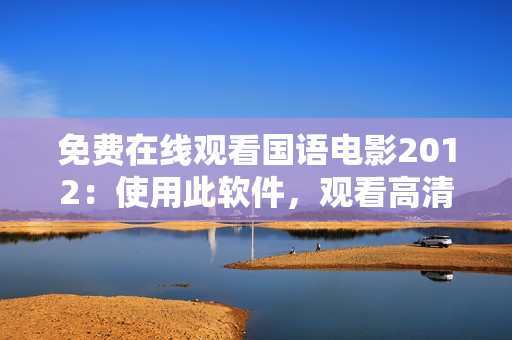 免費(fèi)在線觀看國語電影2012：使用此軟件，觀看高清流暢，無需下載！