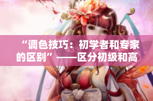 “調(diào)色技巧：初學(xué)者和專家的區(qū)別”——區(qū)分初級(jí)和高級(jí)調(diào)色技巧