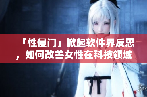 「性侵門」掀起軟件界反思，如何改善女性在科技領(lǐng)域的地位？