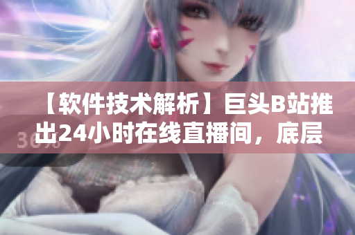 【軟件技術(shù)解析】巨頭B站推出24小時(shí)在線直播間，底層技術(shù)揭秘