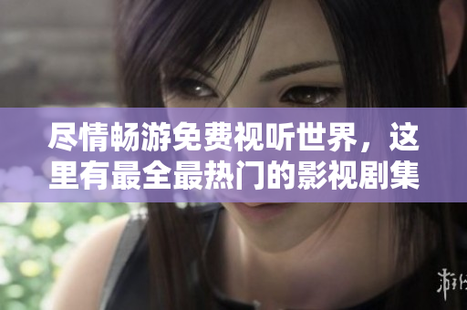 盡情暢游免費(fèi)視聽世界，這里有最全最熱門的影視劇集！——免費(fèi)視聽全網(wǎng)大匯總