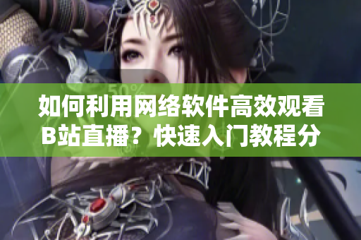 如何利用網(wǎng)絡(luò)軟件高效觀看B站直播？快速入門教程分享