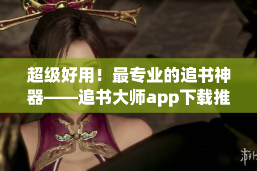 超級好用！最專業(yè)的追書神器——追書大師app下載推薦