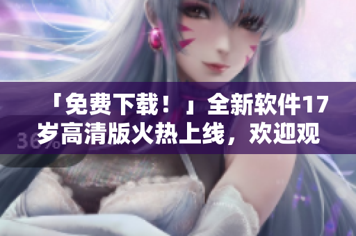 「免費下載！」全新軟件17歲高清版火熱上線，歡迎觀看！