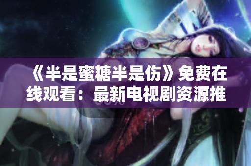 《半是蜜糖半是傷》免費(fèi)在線觀看：最新電視劇資源推薦