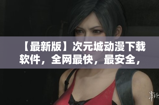 【最新版】次元城動(dòng)漫下載軟件，全網(wǎng)最快，最安全，最穩(wěn)定，永不崩潰