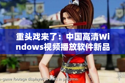 重頭戲來了：中國高清Windows視頻播放軟件新品發(fā)布！