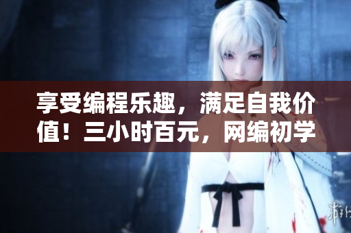 享受編程樂趣，滿足自我價(jià)值！三小時(shí)百元，網(wǎng)編初學(xué)者最佳選擇！